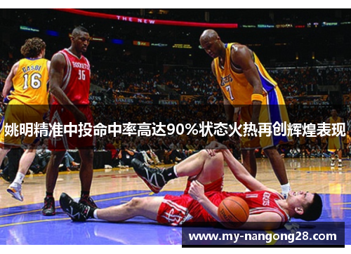 姚明精准中投命中率高达90%状态火热再创辉煌表现