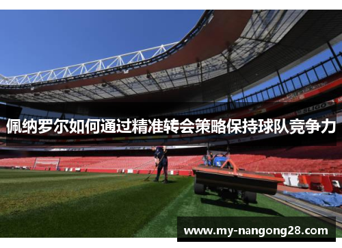 佩纳罗尔如何通过精准转会策略保持球队竞争力