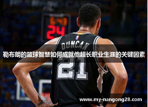 勒布朗的篮球智慧如何成就他超长职业生涯的关键因素