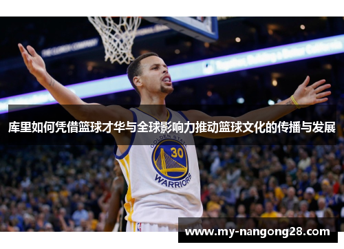 库里如何凭借篮球才华与全球影响力推动篮球文化的传播与发展