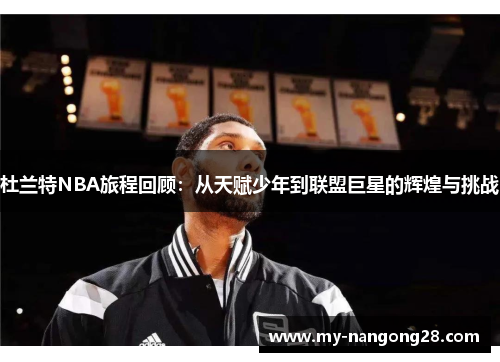 杜兰特NBA旅程回顾：从天赋少年到联盟巨星的辉煌与挑战