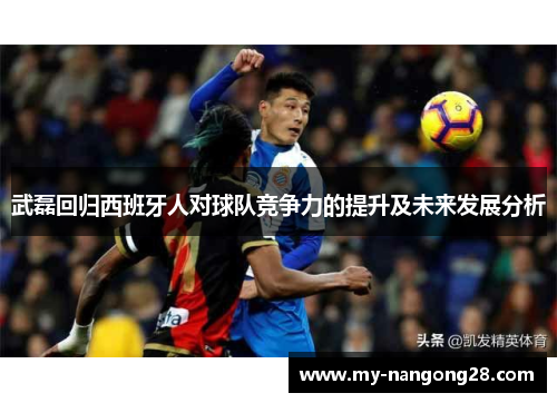 武磊回归西班牙人对球队竞争力的提升及未来发展分析