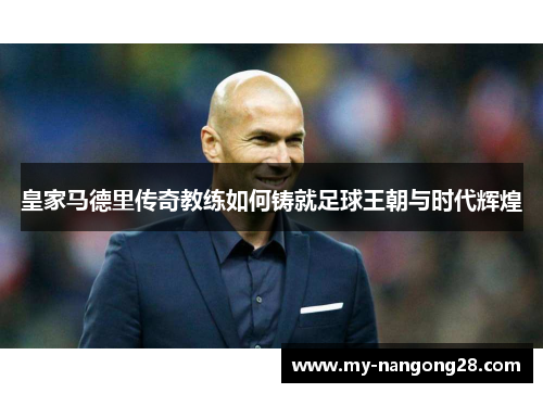 皇家马德里传奇教练如何铸就足球王朝与时代辉煌