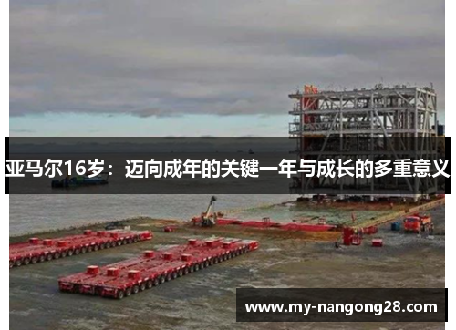 亚马尔16岁：迈向成年的关键一年与成长的多重意义