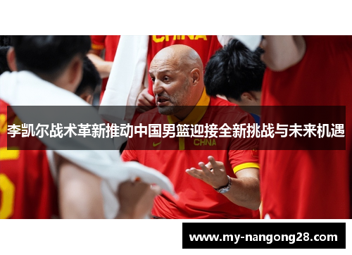 李凯尔战术革新推动中国男篮迎接全新挑战与未来机遇