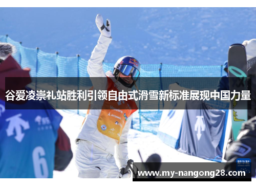 谷爱凌崇礼站胜利引领自由式滑雪新标准展现中国力量