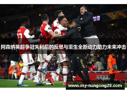 阿森纳英超争冠失利后的反思与重生全新动力助力未来冲击