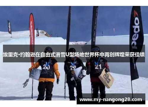 埃里克·约翰逊在自由式滑雪U型场地世界杯中再创辉煌荣获佳绩