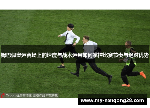 姆巴佩奥运赛场上的速度与战术运用如何掌控比赛节奏与绝对优势
