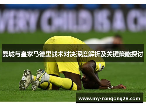 曼城与皇家马德里战术对决深度解析及关键策略探讨