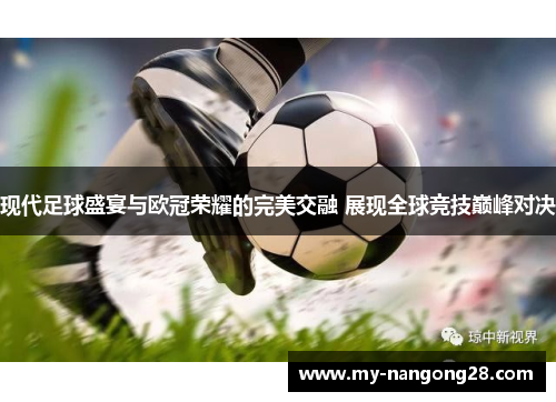 现代足球盛宴与欧冠荣耀的完美交融 展现全球竞技巅峰对决