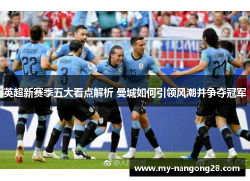 英超新赛季五大看点解析 曼城如何引领风潮并争夺冠军