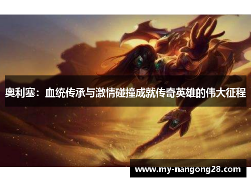 奥利塞：血统传承与激情碰撞成就传奇英雄的伟大征程