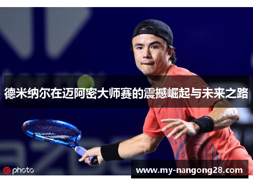 德米纳尔在迈阿密大师赛的震撼崛起与未来之路
