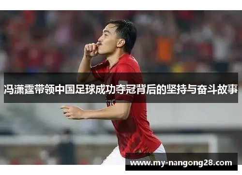 冯潇霆带领中国足球成功夺冠背后的坚持与奋斗故事