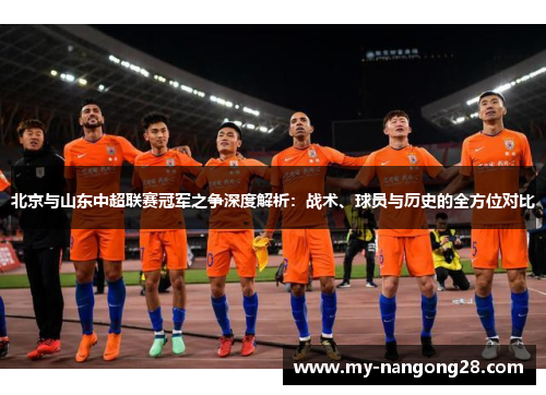 北京与山东中超联赛冠军之争深度解析：战术、球员与历史的全方位对比
