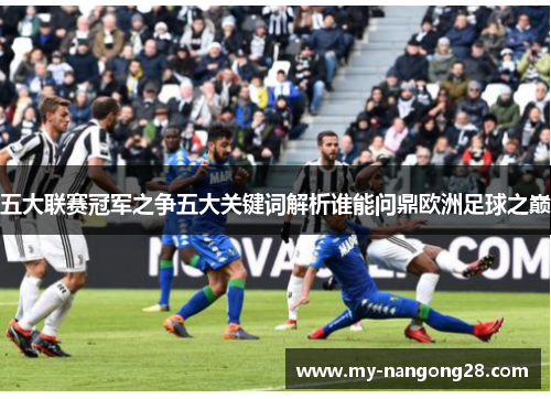 五大联赛冠军之争五大关键词解析谁能问鼎欧洲足球之巅