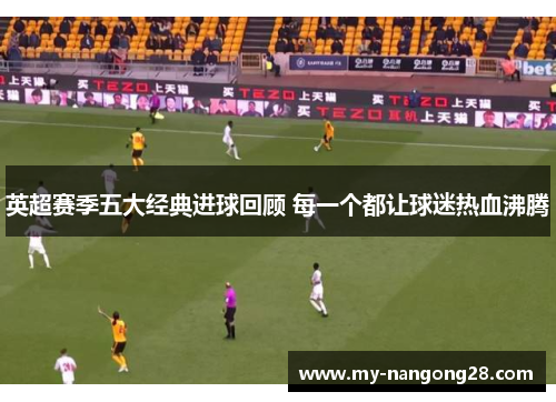 英超赛季五大经典进球回顾 每一个都让球迷热血沸腾