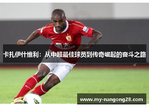 卡扎伊什维利：从中超最佳球员到传奇崛起的奋斗之路
