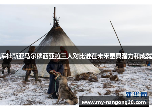 库杜斯亚马尔穆西亚拉三人对比谁在未来更具潜力和成就