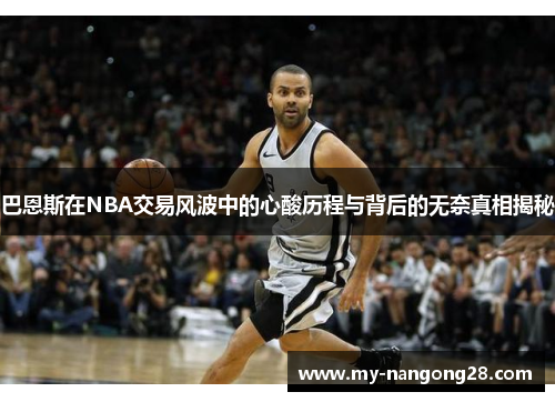 巴恩斯在NBA交易风波中的心酸历程与背后的无奈真相揭秘