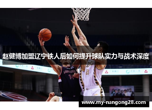 赵健博加盟辽宁铁人后如何提升球队实力与战术深度