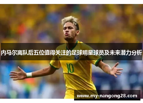 内马尔离队后五位值得关注的足球明星球员及未来潜力分析