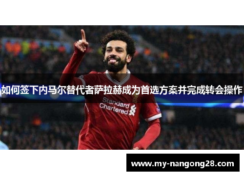 如何签下内马尔替代者萨拉赫成为首选方案并完成转会操作
