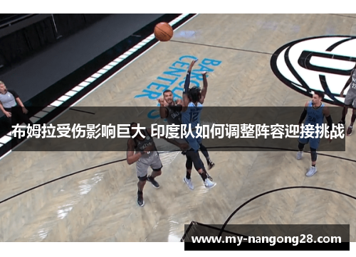 布姆拉受伤影响巨大 印度队如何调整阵容迎接挑战
