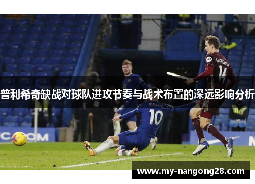 普利希奇缺战对球队进攻节奏与战术布置的深远影响分析