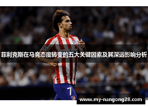 菲利克斯在马竞态度转变的五大关键因素及其深远影响分析