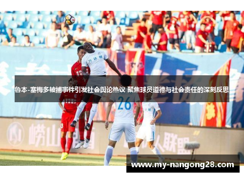 鲁本-塞梅多被捕事件引发社会舆论热议 聚焦球员道德与社会责任的深刻反思