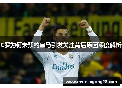 C罗为何未预约皇马引发关注背后原因深度解析