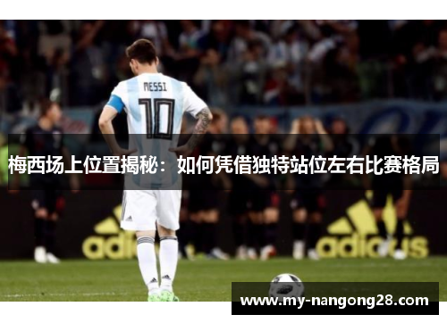 梅西场上位置揭秘：如何凭借独特站位左右比赛格局