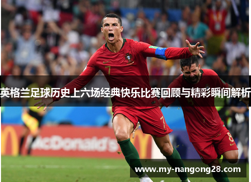 英格兰足球历史上六场经典快乐比赛回顾与精彩瞬间解析