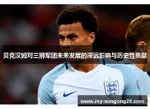 贝克汉姆对三狮军团未来发展的深远影响与历史性贡献