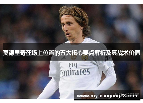 莫德里奇在场上位置的五大核心要点解析及其战术价值