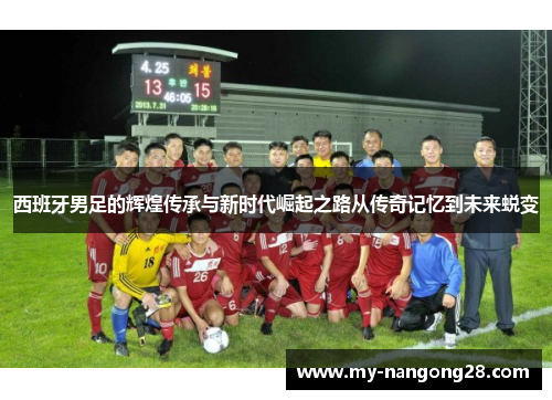 西班牙男足的辉煌传承与新时代崛起之路从传奇记忆到未来蜕变