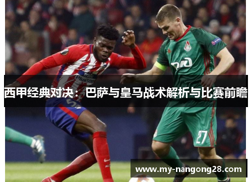 西甲经典对决：巴萨与皇马战术解析与比赛前瞻