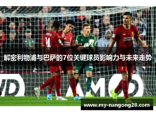 解密利物浦与巴萨的7位关键球员影响力与未来走势