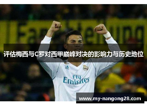 评估梅西与C罗对西甲巅峰对决的影响力与历史地位 评估梅西与C罗对西甲巅峰对决的影响力与历史地位