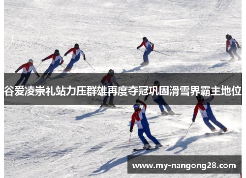 谷爱凌崇礼站力压群雄再度夺冠巩固滑雪界霸主地位 谷爱凌崇礼站力压群雄再度夺冠巩固滑雪界霸主地位