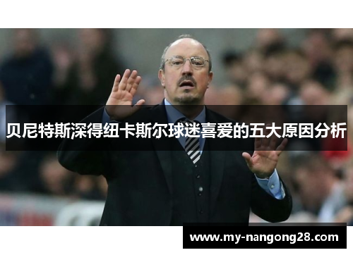 贝尼特斯深得纽卡斯尔球迷喜爱的五大原因分析 贝尼特斯深得纽卡斯尔球迷喜爱的五大原因分析