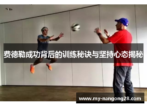 费德勒成功背后的训练秘诀与坚持心态揭秘 费德勒成功背后的训练秘诀与坚持心态揭秘