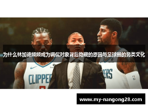 为什么林加德频频成为调侃对象背后隐藏的原因与足球圈的另类文化