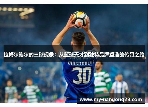 拉梅尔鲍尔的三球现象:从篮球天才到独特品牌塑造的传奇之路 拉梅尔鲍尔的三球现象:从篮球天才到独特品牌塑造的传奇之路