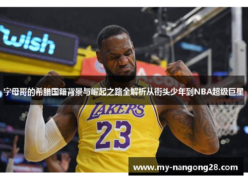 字母哥的希腊国籍背景与崛起之路全解析从街头少年到NBA超级巨星