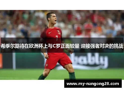 希季尔期待在欧洲杯上与C罗正面较量 迎接强者对决的挑战 希季尔期待在欧洲杯上与C罗正面较量 迎接强者对决的挑战