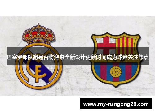 巴塞罗那队徽是否将迎来全新设计更新时间成为球迷关注焦点