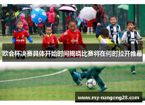 欧会杯决赛具体开始时间揭晓比赛将在何时拉开帷幕